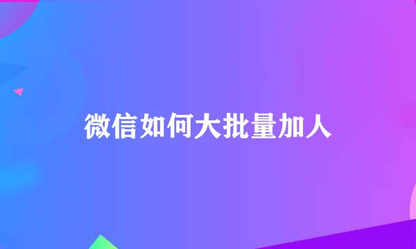 微信如何大批量加人