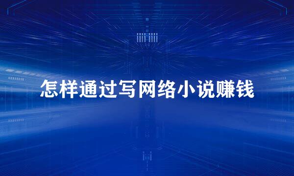怎样通过写网络小说赚钱
