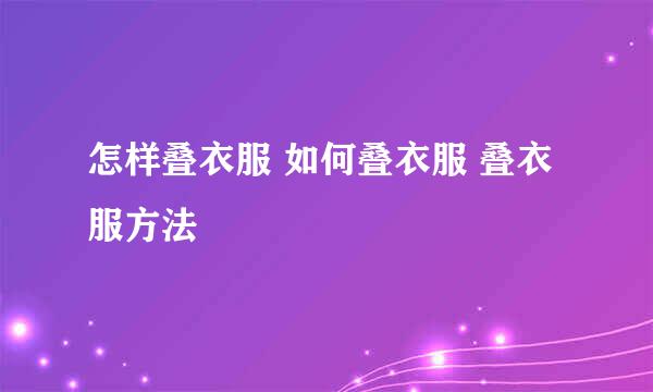 怎样叠衣服 如何叠衣服 叠衣服方法