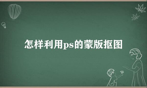 怎样利用ps的蒙版抠图