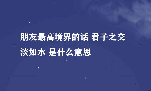 朋友最高境界的话 君子之交淡如水 是什么意思