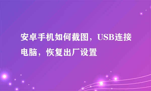 安卓手机如何截图，USB连接电脑，恢复出厂设置