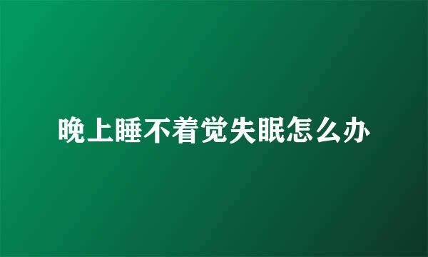 晚上睡不着觉失眠怎么办