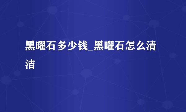 黑曜石多少钱_黑曜石怎么清洁