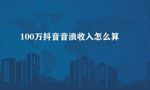 100万抖音音浪收入怎么算