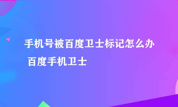 手机号被百度卫士标记怎么办 百度手机卫士