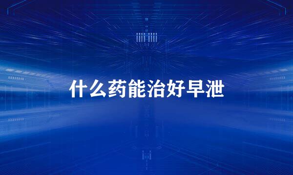 什么药能治好早泄