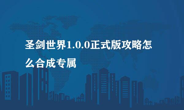 圣剑世界1.0.0正式版攻略怎么合成专属