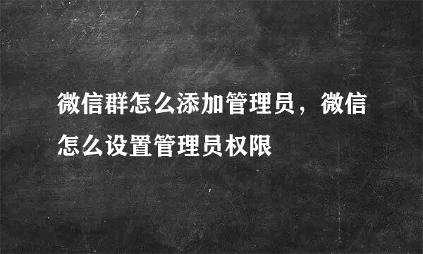 微信群怎么添加管理员，微信怎么设置管理员权限