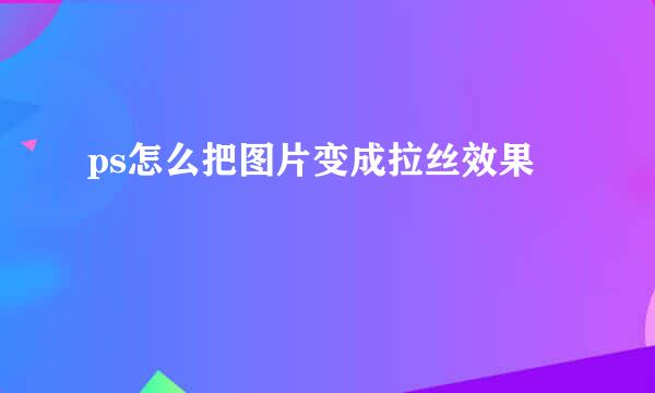 ps怎么把图片变成拉丝效果