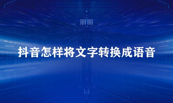 抖音怎样将文字转换成语音