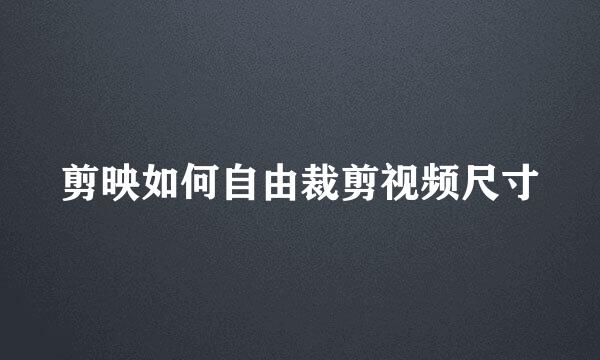 剪映如何自由裁剪视频尺寸