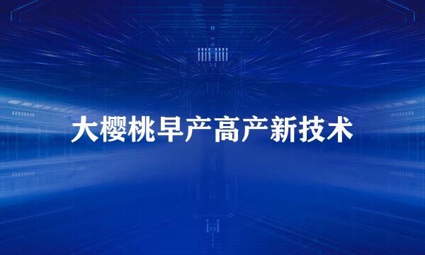 大樱桃早产高产新技术