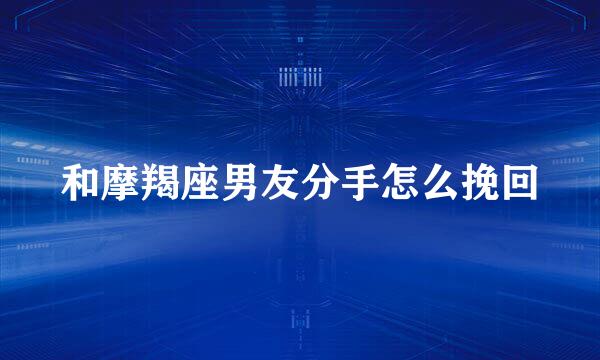 和摩羯座男友分手怎么挽回