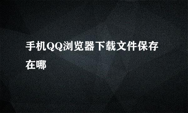 手机QQ浏览器下载文件保存在哪