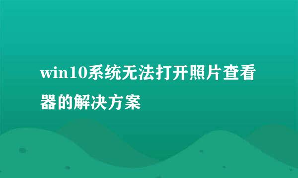 win10系统无法打开照片查看器的解决方案