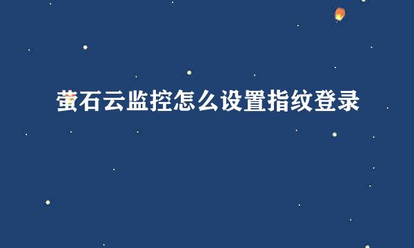萤石云监控怎么设置指纹登录