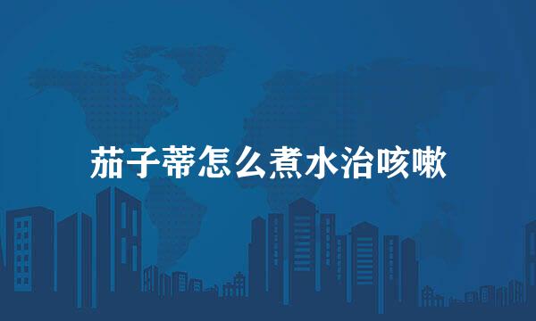 茄子蒂怎么煮水治咳嗽