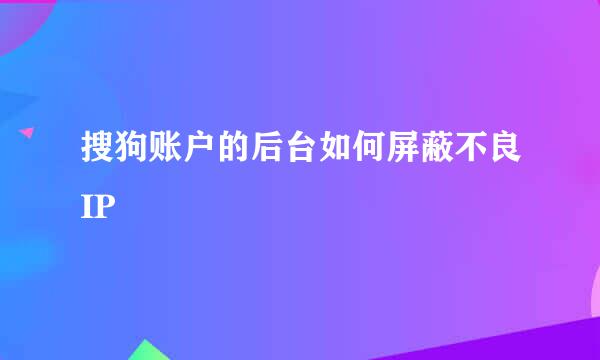 搜狗账户的后台如何屏蔽不良IP