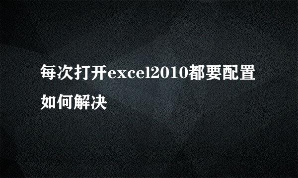 每次打开excel2010都要配置如何解决