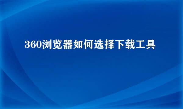 360浏览器如何选择下载工具