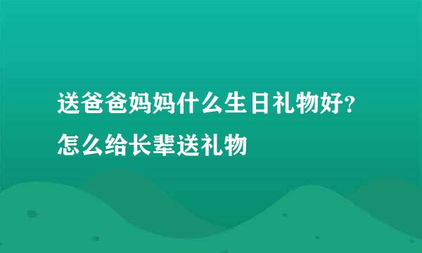 送爸爸妈妈什么生日礼物好？怎么给长辈送礼物