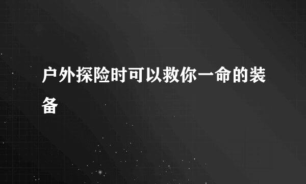 户外探险时可以救你一命的装备