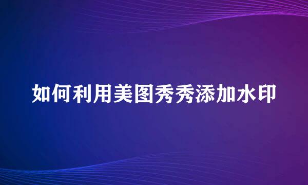 如何利用美图秀秀添加水印