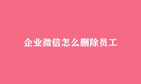 企业微信怎么删除员工