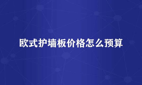 欧式护墙板价格怎么预算