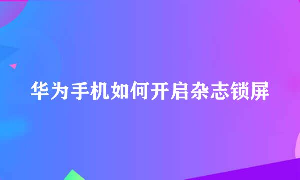 华为手机如何开启杂志锁屏
