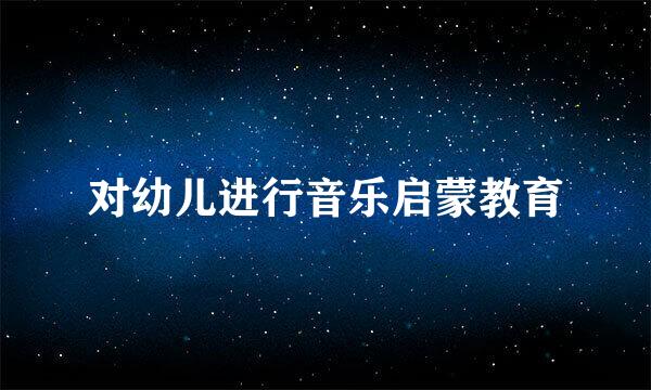 对幼儿进行音乐启蒙教育