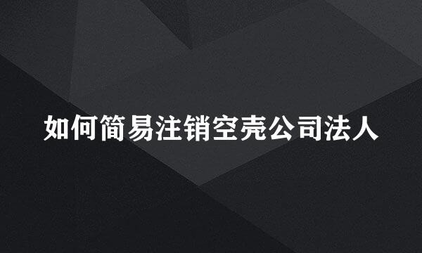 如何简易注销空壳公司法人