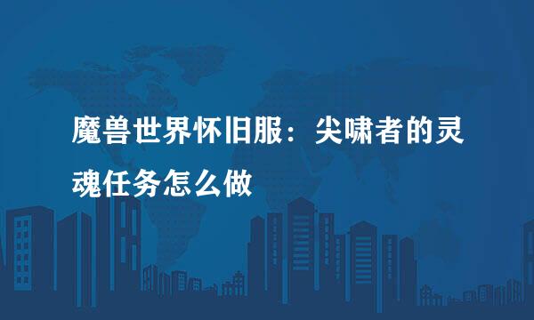 魔兽世界怀旧服：尖啸者的灵魂任务怎么做