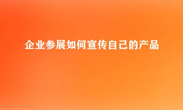 企业参展如何宣传自己的产品