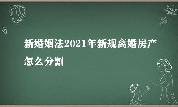 新婚姻法2021年新规离婚房产怎么分割
