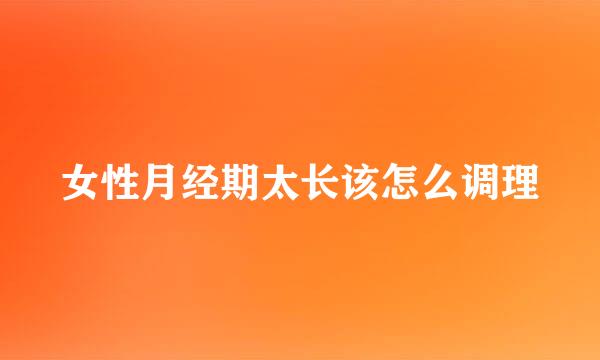 女性月经期太长该怎么调理
