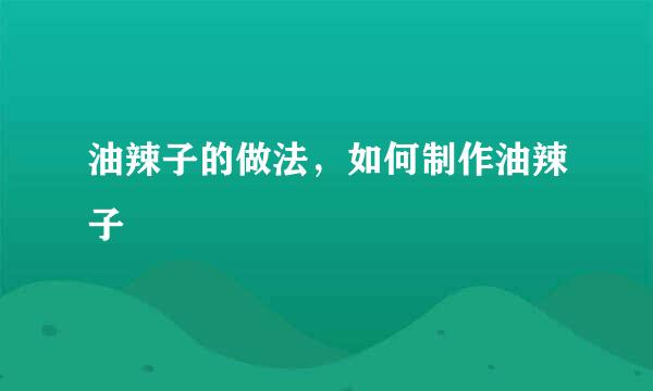 油辣子的做法，如何制作油辣子