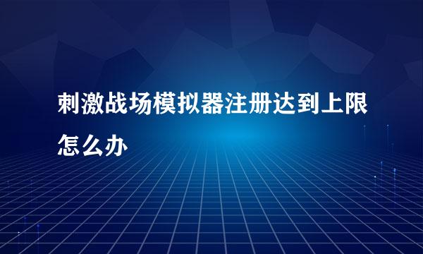 刺激战场模拟器注册达到上限怎么办
