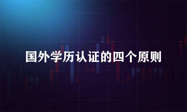 国外学历认证的四个原则