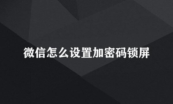 微信怎么设置加密码锁屏