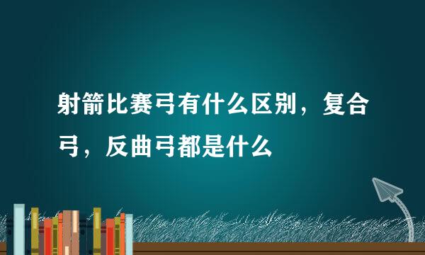 射箭比赛弓有什么区别，复合弓，反曲弓都是什么