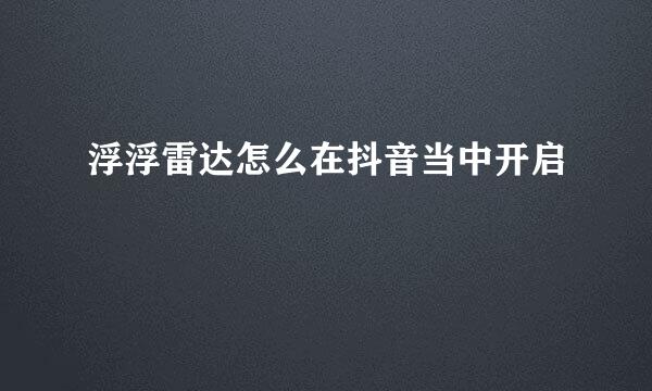 浮浮雷达怎么在抖音当中开启