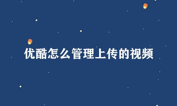 优酷怎么管理上传的视频
