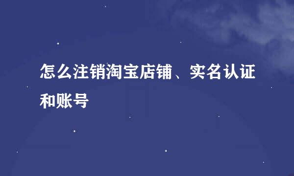 怎么注销淘宝店铺、实名认证和账号