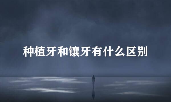 种植牙和镶牙有什么区别