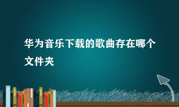 华为音乐下载的歌曲存在哪个文件夹