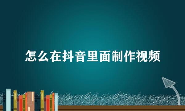 怎么在抖音里面制作视频