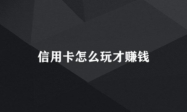 信用卡怎么玩才赚钱