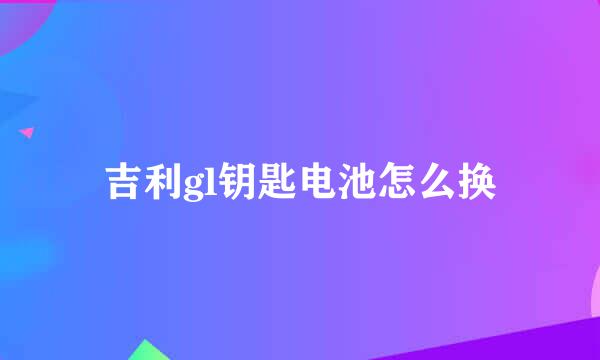 吉利gl钥匙电池怎么换